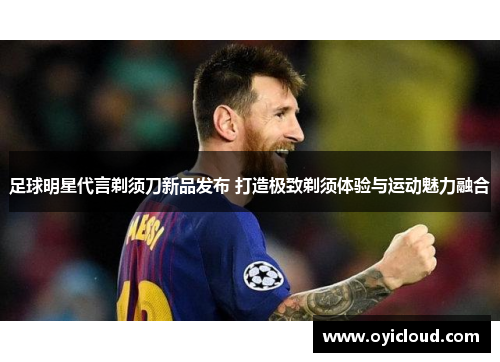 足球明星代言剃须刀新品发布 打造极致剃须体验与运动魅力融合