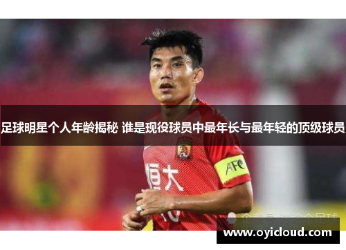 足球明星个人年龄揭秘 谁是现役球员中最年长与最年轻的顶级球员