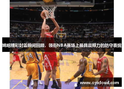 姚明精彩封盖瞬间回顾，领衔NBA赛场上最具震撼力的防守表现