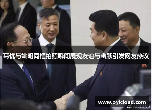 葛优与姚明同框拍照瞬间展现友谊与幽默引发网友热议