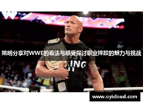 姚明分享对WWE的看法与感受探讨职业摔跤的魅力与挑战