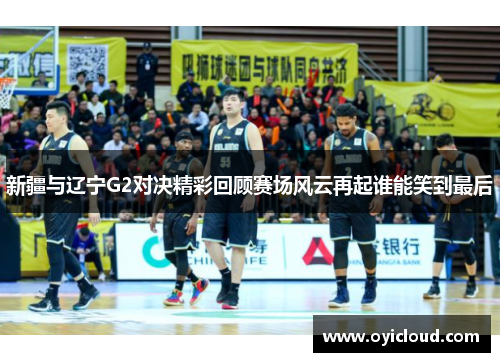 新疆与辽宁G2对决精彩回顾赛场风云再起谁能笑到最后